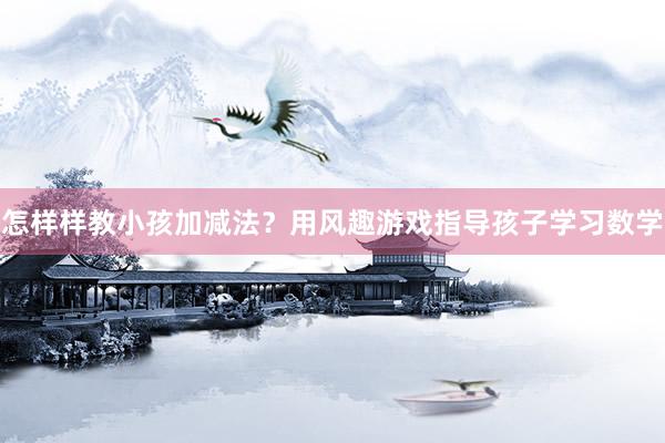 怎样样教小孩加减法？用风趣游戏指导孩子学习数学